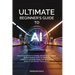 Ultimate Beginner's Guide to AI: Practical Steps to Future-Proof Your Career, Boost Productivity & Thrive in a Rapidly Changing World of Innovation (E