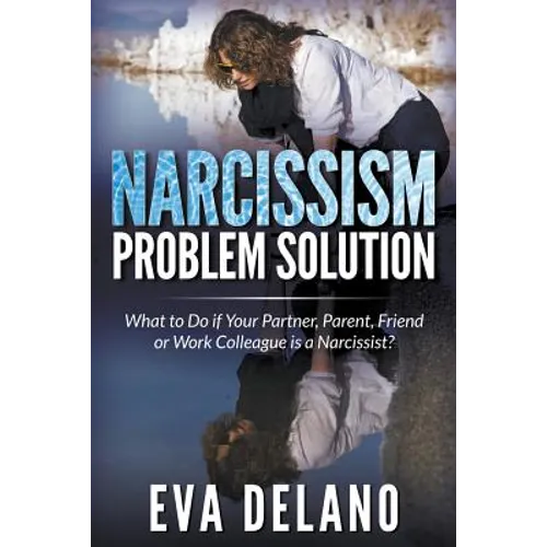 Narcissism Problem Solution: What to Do if Your Partner, Parent, Friend or Work Colleague is a Narcissist?