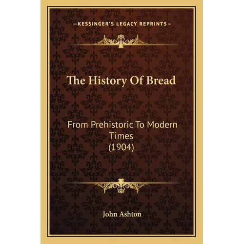 The History Of Bread: From Prehistoric To Modern Times (1904)