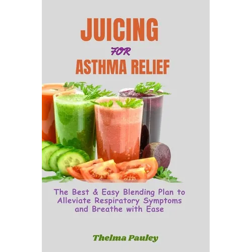 Juicing for Asthma Relief: The Best & Easy Blending Plan To Alleviate Respiratory Symptoms & Breathe With Ease