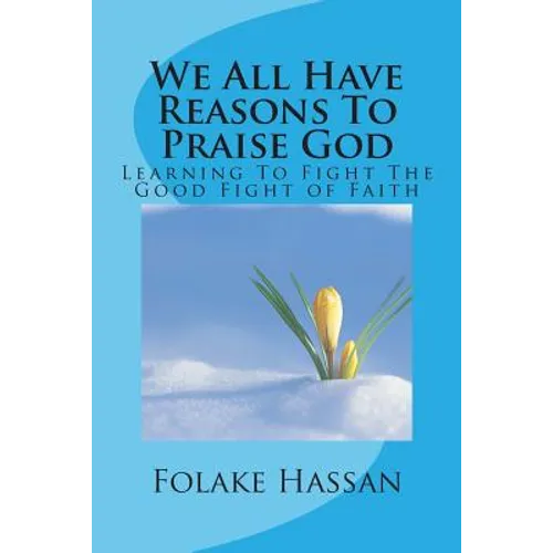 We All Have Reasons To Praise God: Learning To Fight The Good Fight of Faith