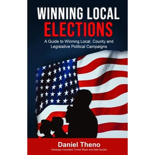 Winning Local Elections: A Guide To Winning Local, County and Legislative Political Campaigns