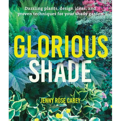 Glorious Shade: Dazzling Plants, Design Ideas, and Proven Techniques for Your Shady Garden