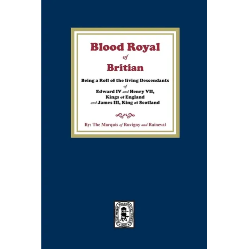 The Blood Royal of Britain. Being a Roll of the Living Descendants of Edward IV and Henry VII Kings of England and James III, King of Scotland