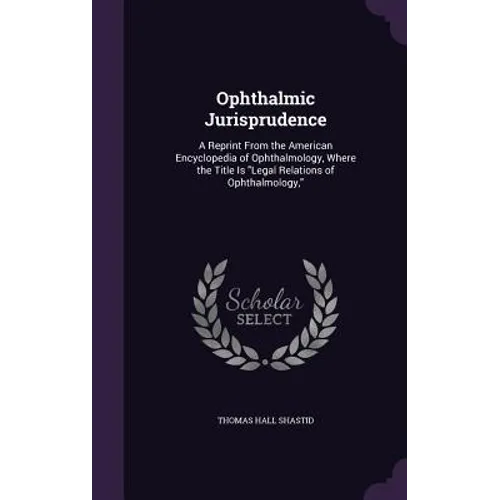 Ophthalmic Jurisprudence: A Reprint From the American Encyclopedia of Ophthalmology, Where the Title Is "Legal Relations of Ophthalmology,"