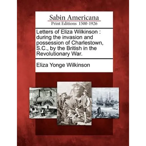 Letters of Eliza Wilkinson: During the Invasion and Possession of Charlestown, S.C., by the British in the Revolutionary War.
