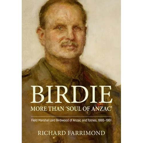 Birdie - More Than 'Soul of Anzac': Field Marshal Lord Birdwood of Anzac and Totnes, 1865-1951