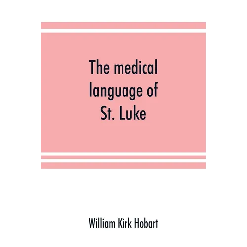 The medical language of St. Luke; a proof from internal evidence that "The Gospel according to St. Luke" and "The acts of the apostles" were written b