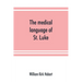 The medical language of St. Luke; a proof from internal evidence that "The Gospel according to St. Luke" and "The acts of the apostles" were written b