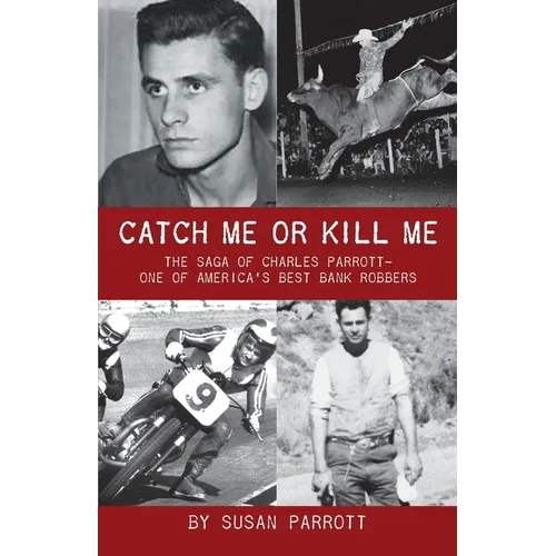 Catch Me Or Kill Me: The Saga Of Charles Parrott-One Of America's Best Bank Robbers