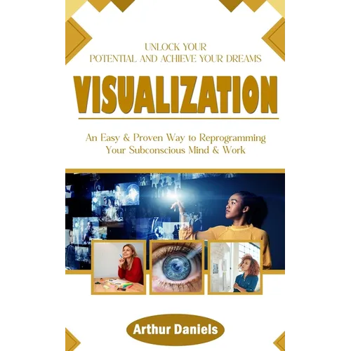 Visualization: Unlock Your Potential and Achieve Your Dreams (An Easy & Proven Way to Reprogramming Your Subconscious Mind & Work)