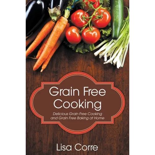 Grain Free Cooking: Delicious Grain Free Cooking and Grain Free Baking at Home