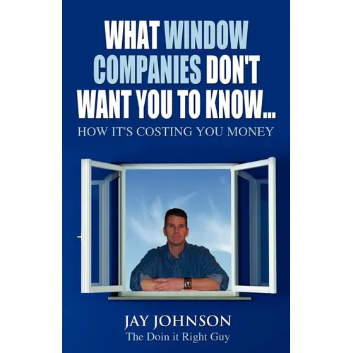 What Window Companies Don't Want You To Know...: How It's Costing You Money