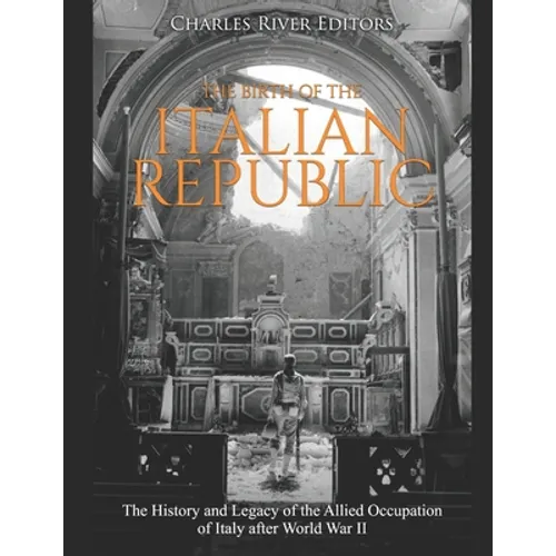The Birth of the Italian Republic: The History and Legacy of the Allied Occupation of Italy after World War II