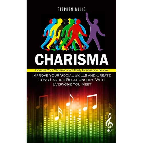 Charisma: Increase Your Charisma and Ability to Influence People (Improve Your Social Skills and Create Long Lasting Relationships With Everyone You M