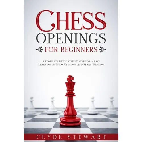 Chess Openings For Beginners: A Complete Guide Step by Step for a Easy Learning of Chess Openings and Start Winning (CHESS FOR BEGINNERS)