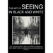 The Art of Seeing in Black and White: The complete guide to Black and White photography: from digital vision to professional post-processing and print