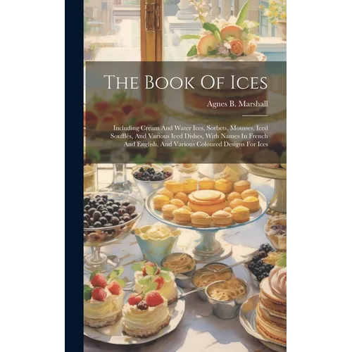 The Book Of Ices: Including Cream And Water Ices, Sorbets, Mousses, Iced Souffl駸, And Various Iced Dishes, With Names In French And Eng