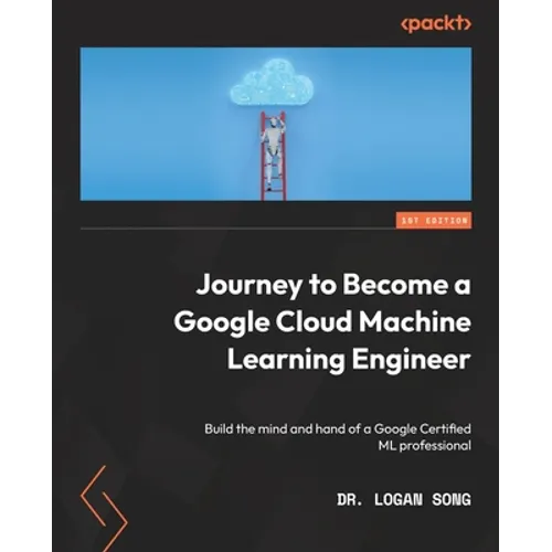Journey to Become a Google Cloud Machine Learning Engineer: Build the mind and hand of a Google Certified ML professional