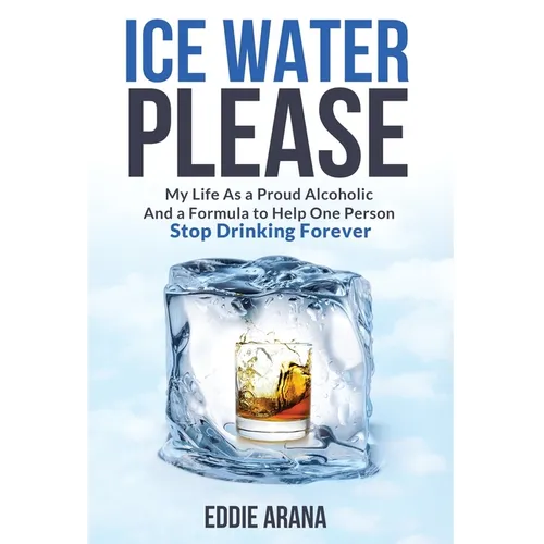 Ice Water Please: My Life As a Proud Alcoholic And a Formula to Help One Person Stop Drinking Forever