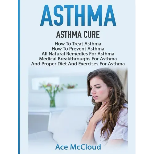 Asthma: Asthma Cure: How To Treat Asthma: How To Prevent Asthma, All Natural Remedies For Asthma, Medical Breakthroughs For Asthma, And Proper Diet An