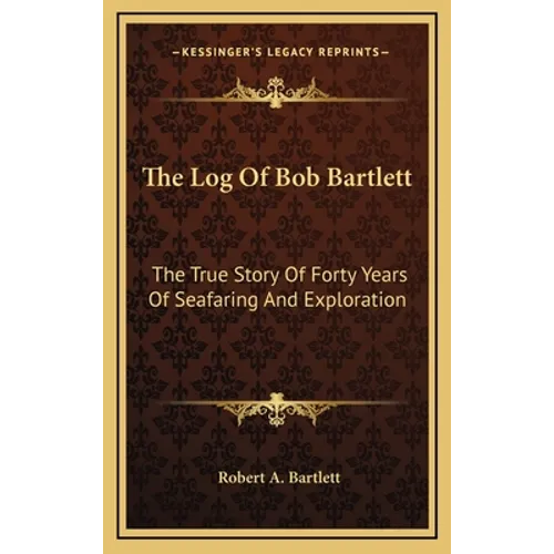 The Log Of Bob Bartlett: The True Story Of Forty Years Of Seafaring And Exploration