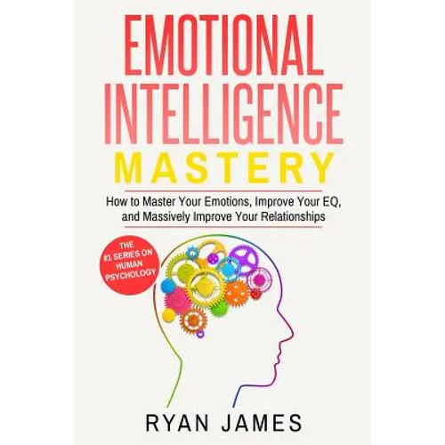 Emotional Intelligence: Mastery- How to Master Your Emotions, Improve Your EQ, and Massively Improve Your Relationships (Emotional Intelligenc