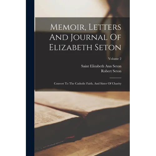 Memoir, Letters And Journal Of Elizabeth Seton: Convert To The Catholic Faith, And Sister Of Charity; Volume 2