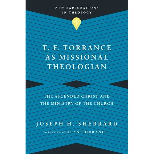 T. F. Torrance as Missional Theologian: The Ascended Christ and the Ministry of the Church