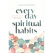 Everyday Spiritual Habits: Small, Simple Ways to Transform Your Faith, Starting Now