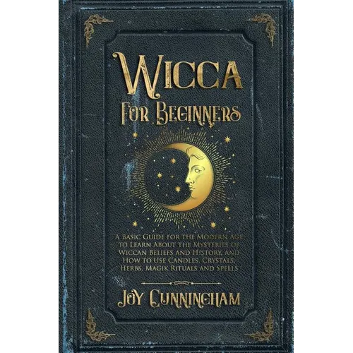 Wicca for Beginners: A Basic Guide for the Modern Age to Learn About the Mysteries of Wiccan Beliefs and History, and How to Use Candles, Crystals, He