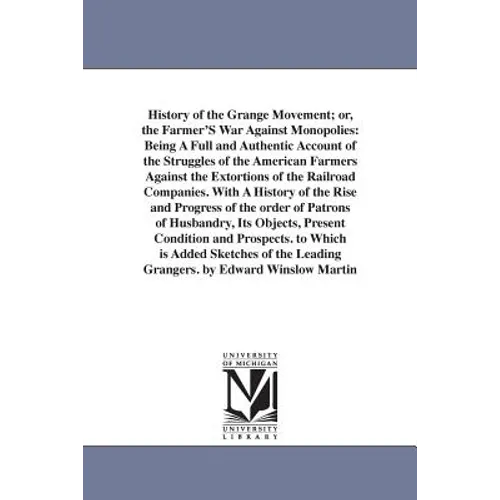 History of the Grange Movement; or, the Farmer'S War Against Monopolies: Being A Full and Authentic Account of the Struggles of the American Farmers A