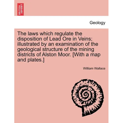 The Laws Which Regulate the Disposition of Lead Ore in Veins; Illustrated by an Examination of the Geological Structure of the Mining Districts of Als
