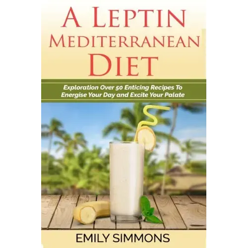 A Leptin Mediterranean Diet: Exploration Over 50 Enticing Recipes To Energise Your Day and Excite Your Palate