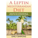 A Leptin Mediterranean Diet: Exploration Over 50 Enticing Recipes To Energise Your Day and Excite Your Palate
