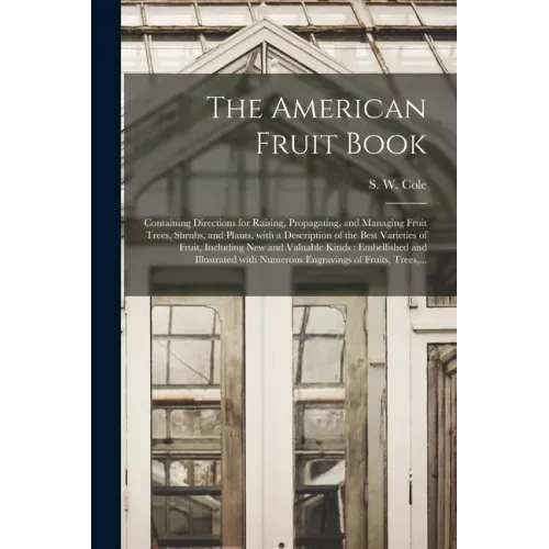 The American Fruit Book: Containing Directions for Raising, Propagating, and Managing Fruit Trees, Shrubs, and Plants, With a Description of th