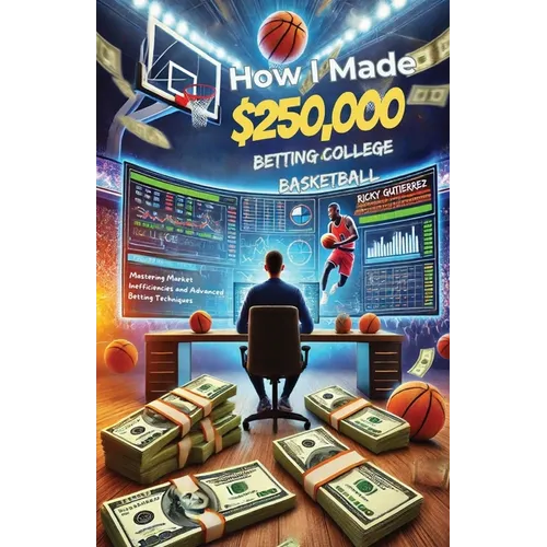 How I made over $250,000 betting College Basketball: Winning Strategies for Sports Betting: Mastering Market Inefficiencies and Advanced Betting Techn