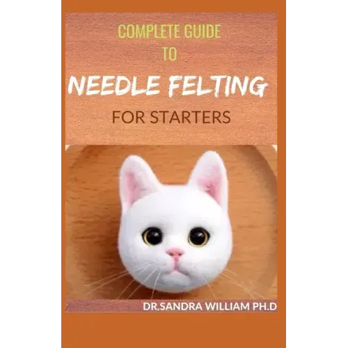 Complete Guide to Needle Felting for Starters: Beginners Guide To Create With Wool