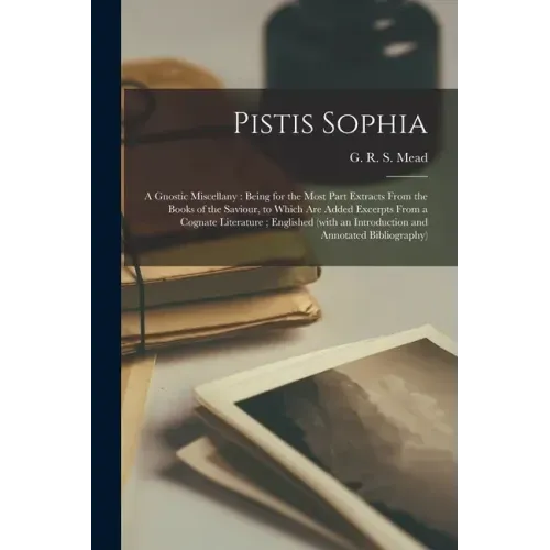 Pistis Sophia: a Gnostic Miscellany: Being for the Most Part Extracts From the Books of the Saviour, to Which Are Added Excerpts From
