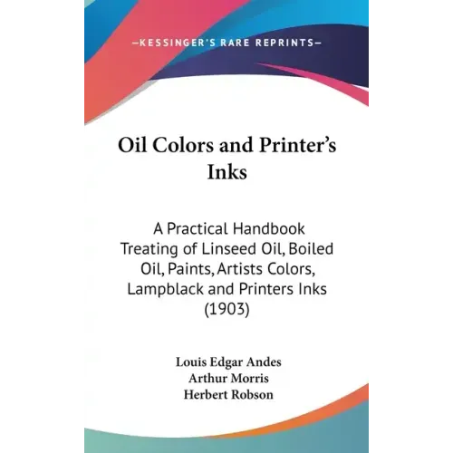 Oil Colors and Printer's Inks: A Practical Handbook Treating of Linseed Oil, Boiled Oil, Paints, Artists Colors, Lampblack and Printers Inks (1903)