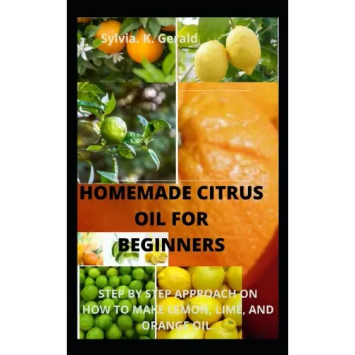 Homemade Citrus Oil for Beginners: Step by Step Approach on How to Make Lemon, Lime, and Orange Oil.