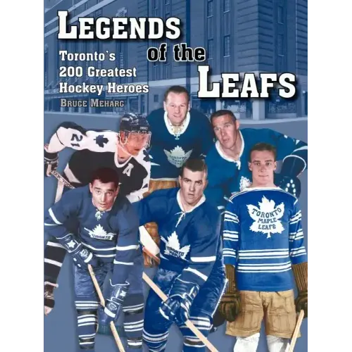 Legends Of the Leafs: Toronto's 200 Greatest Hockey Heroes