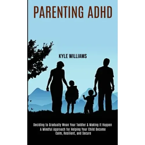Parenting Adhd: A Mindful Approach for Helping Your Child Become Calm, Resilient, and Secure (Deciding to Gradually Wean Your Toddler