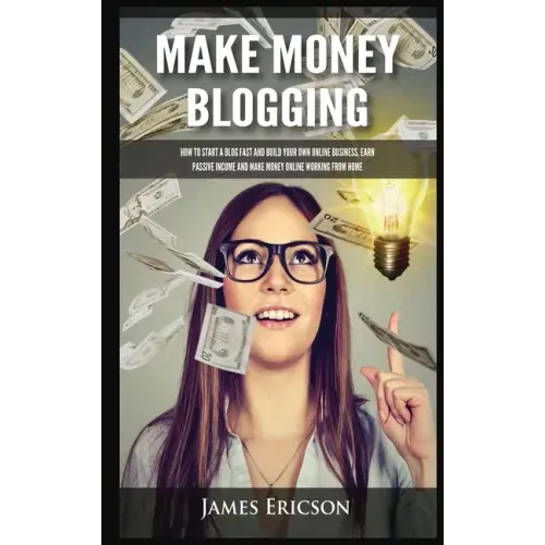 Make Money Blogging: How to Start a Blog Fast and Build Your Own Online Business, Earn Passive Income and Make Money Online Working from Ho