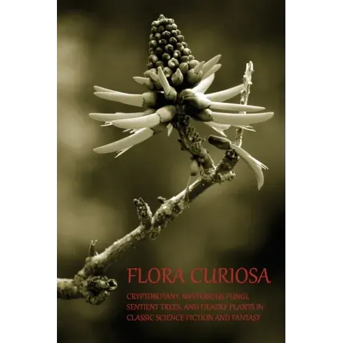 Flora Curiosa: Cryptobotany, Mysterious Fungi, Sentient Trees, and Deadly Plants in Classic Science Fiction and Fantasy