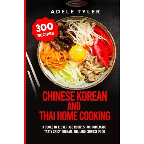 Chinese Korean And Thai Home Cooking: 3 Books In 1: Over 300 Recipes For Homemade Tasty Spicy Korean, Thai And Chinese Food
