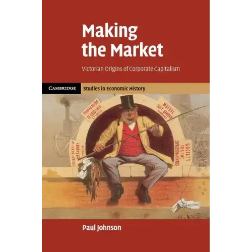 Making the Market: Victorian Origins of Corporate Capitalism