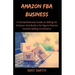Amazon Fba Business: A Comprehensive Guide To Selling On Amazon And Build A Six-Figure Passive Income Selling On Amazon