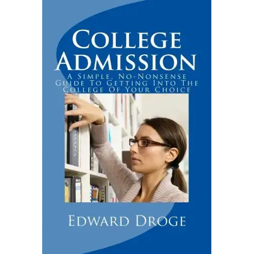 College Admission: A Simple, No-Nonsense Guide To Getting Into The College Of Your Choice