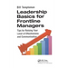 Leadership Basics for Frontline Managers: Tips for Raising Your Level of Effectiveness and Communication